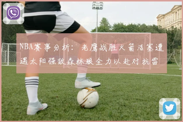 NBA赛事分析：老鹰战胜火箭活塞遭遇太阳强敌森林狼全力以赴对抗雷霆