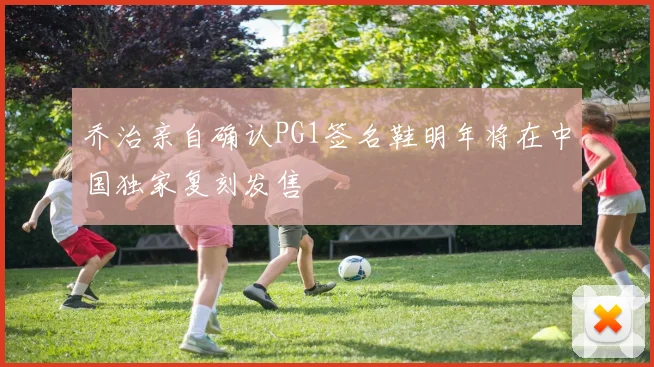 乔治亲自确认PG1签名鞋明年将在中国独家复刻发售