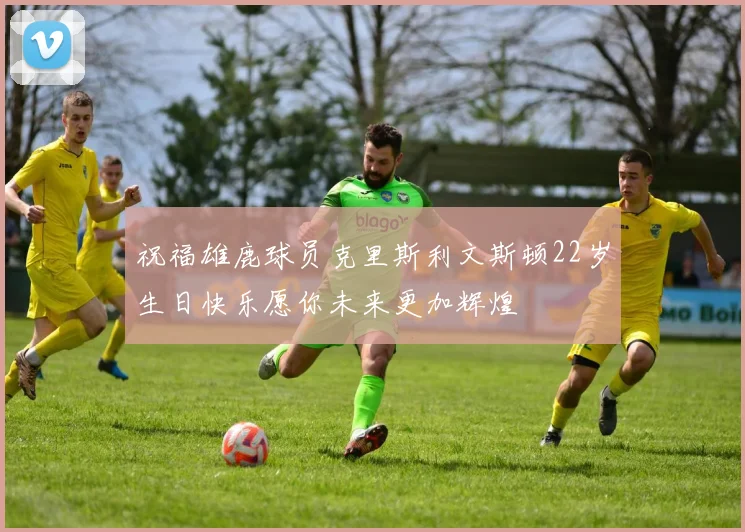 祝福雄鹿球员克里斯利文斯顿22岁生日快乐愿你未来更加辉煌