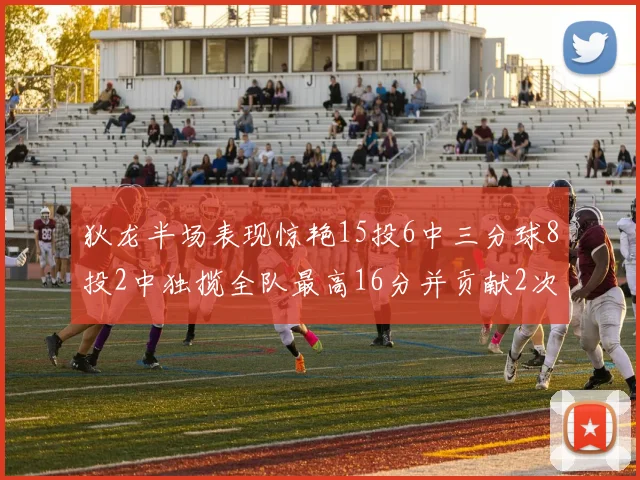 狄龙半场表现惊艳15投6中三分球8投2中独揽全队最高16分并贡献2次抢断
