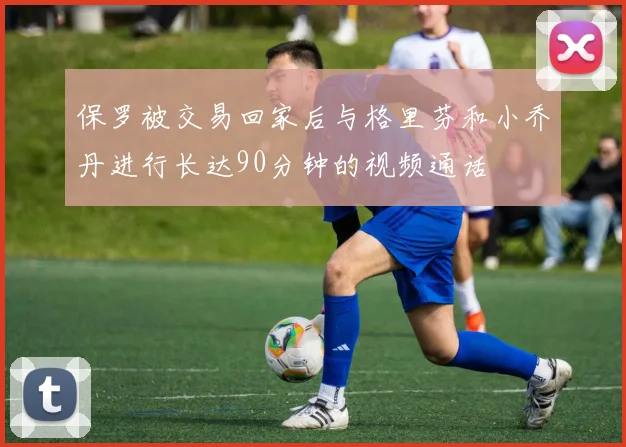 保罗被交易回家后与格里芬和小乔丹进行长达90分钟的视频通话