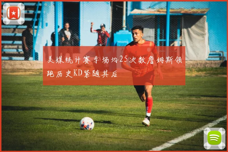 美媒统计赛季场均25次数詹姆斯领跑历史KD紧随其后