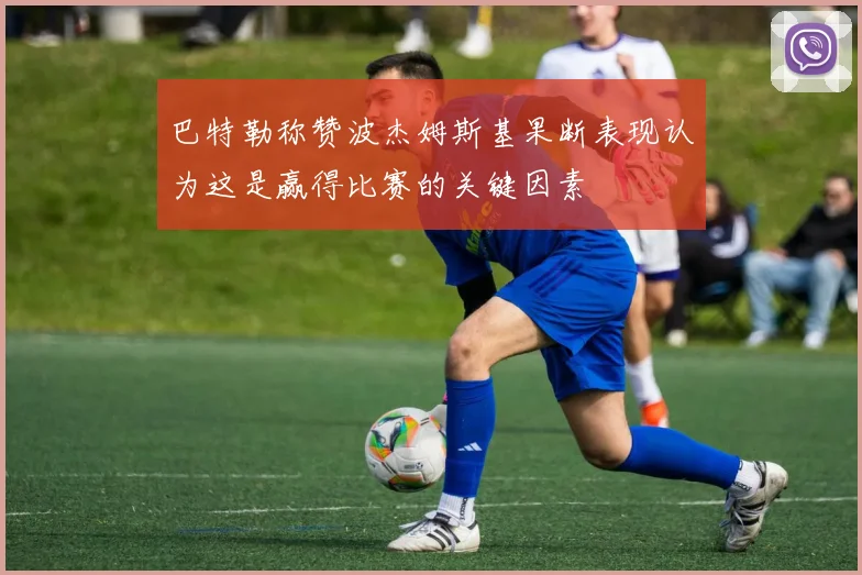 巴特勒称赞波杰姆斯基果断表现认为这是赢得比赛的关键因素