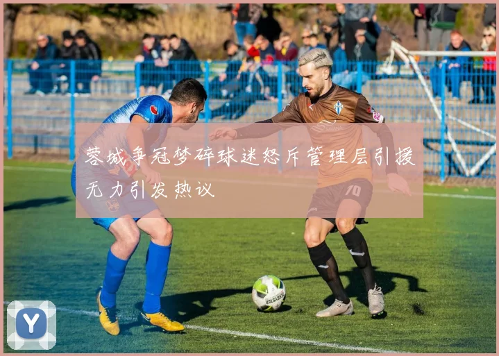 蓉城争冠梦碎球迷怒斥管理层引援无力引发热议