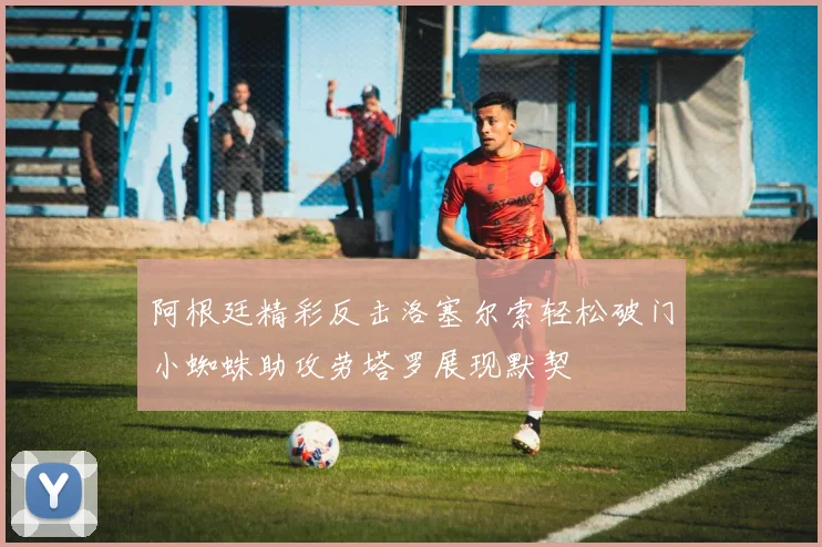 阿根廷精彩反击洛塞尔索轻松破门小蜘蛛助攻劳塔罗展现默契