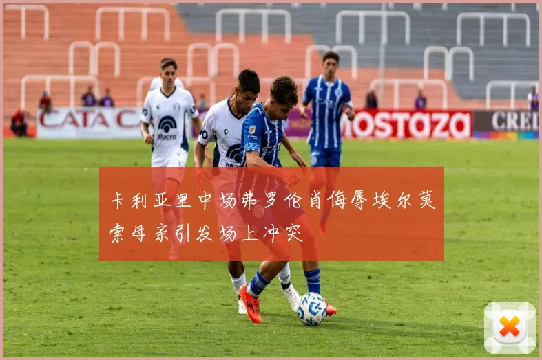 卡利亚里中场弗罗伦肖侮辱埃尔莫索母亲引发场上冲突
