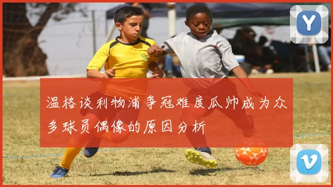 温格谈利物浦争冠难度瓜帅成为众多球员偶像的原因分析