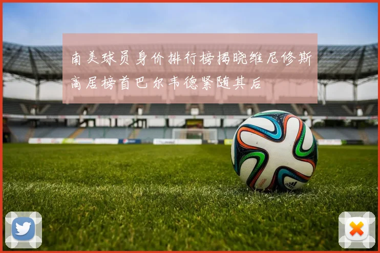 南美球员身价排行榜揭晓维尼修斯高居榜首巴尔韦德紧随其后