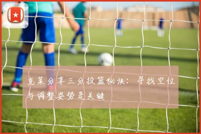 克莱分享三分投篮秘诀：寻找空位与调整姿势是关键