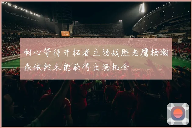 耐心等待开拓者主场战胜老鹰杨瀚森依然未能获得出场机会