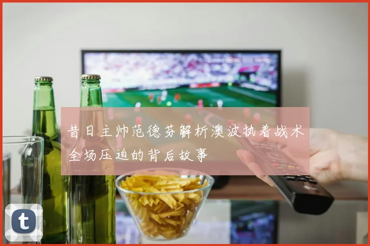 昔日主帅范德芬解析澳波执着战术全场压迫的背后故事