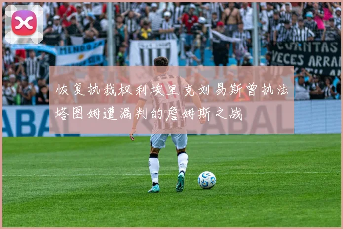 恢复执裁权利埃里克刘易斯曾执法塔图姆遭漏判的詹姆斯之战