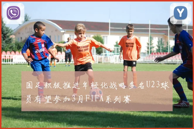 国足积极推进年轻化战略多名U23球员有望参加3月FIFA系列赛