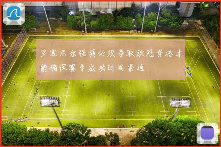 罗塞尼尔强调必须争取欧冠资格才能确保赛季成功时间紧迫