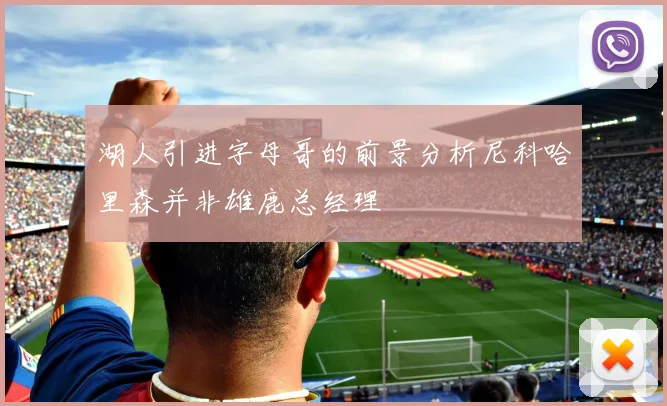 湖人引进字母哥的前景分析尼科哈里森并非雄鹿总经理
