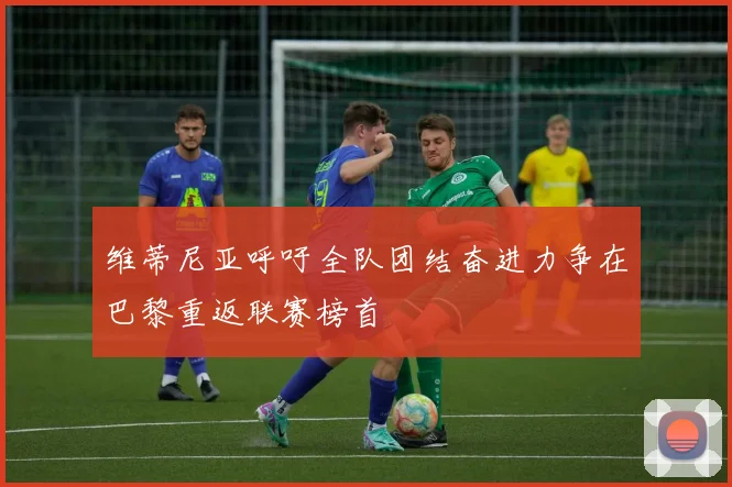 维蒂尼亚呼吁全队团结奋进力争在巴黎重返联赛榜首