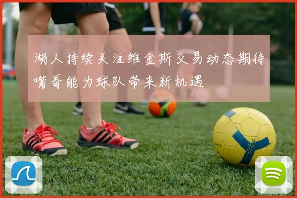 湖人持续关注维金斯交易动态期待嘴哥能为球队带来新机遇
