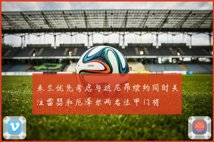 米兰优先考虑与迈尼昂续约同时关注雷瑟和厄泽尔两名法甲门将