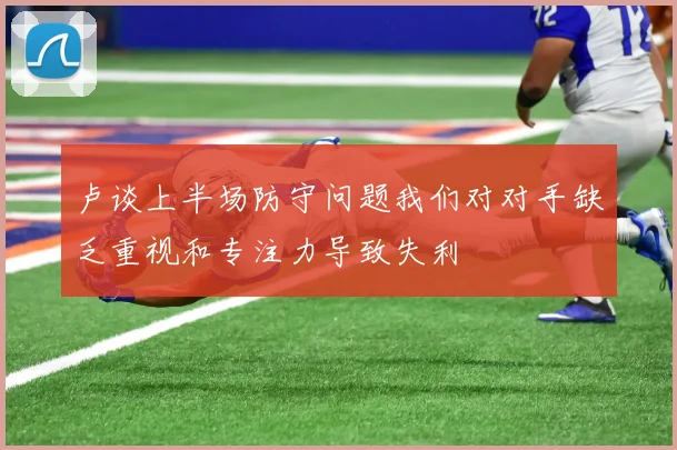 卢谈上半场防守问题我们对对手缺乏重视和专注力导致失利