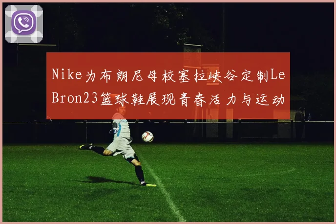 Nike为布朗尼母校塞拉峡谷定制LeBron23篮球鞋展现青春活力与运动精神