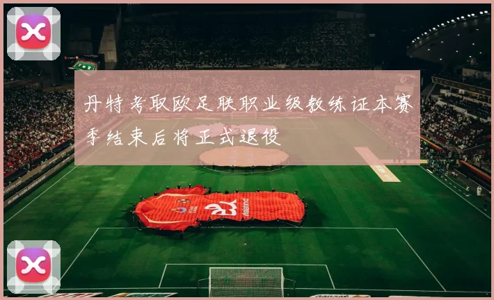 丹特考取欧足联职业级教练证本赛季结束后将正式退役