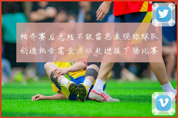 帕乔赛后总结不敌雷恩表现称球队创造机会需全力以赴迎接下场比赛