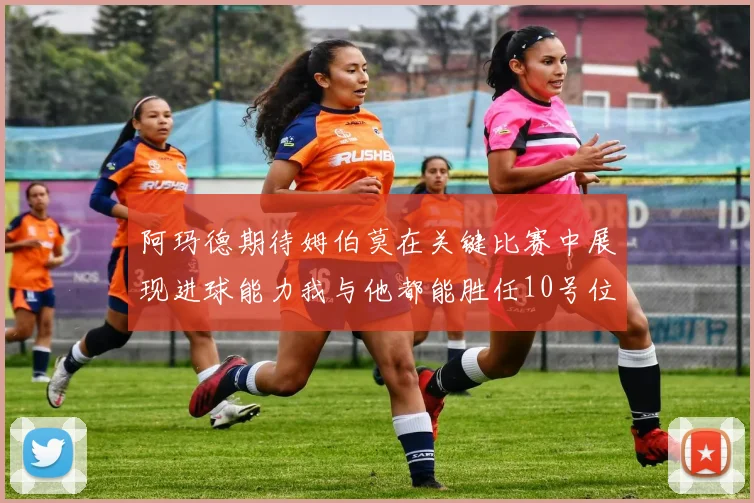 阿玛德期待姆伯莫在关键比赛中展现进球能力我与他都能胜任10号位