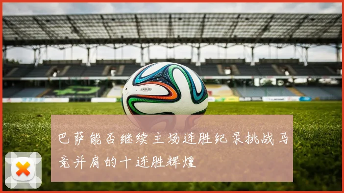 巴萨能否继续主场连胜纪录挑战马竞并肩的十连胜辉煌
