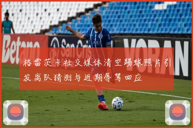 格雷茨卡社交媒体清空踢球照片引发离队猜测与近期辱骂回应