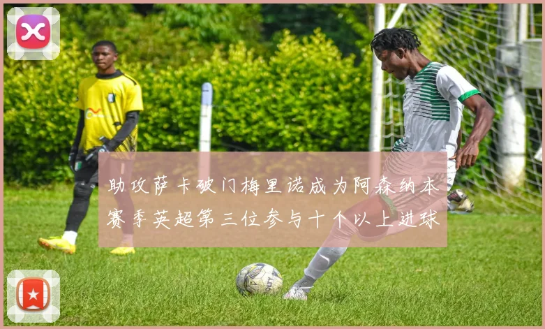 助攻萨卡破门梅里诺成为阿森纳本赛季英超第三位参与十个以上进球的球员